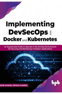 Implementing DevSecOps with Docker and Kubernetes: An Experiential Guide to Operate in the DevOps Environment for Securing and Monitoring Container Applications